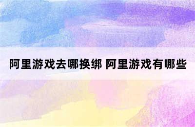 阿里游戏去哪换绑 阿里游戏有哪些